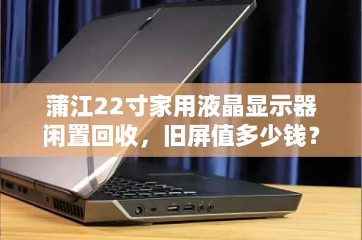 蒲江22寸家用液晶显示器闲置回收,旧屏值多少钱?泊祎回收给你真实答案 蒲江22寸家用液晶显示器闲置回收,旧屏值多少钱?泊祎回收给你真实答案