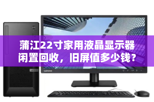 蒲江22寸家用液晶显示器闲置回收,旧屏值多少钱?泊祎回收给你真实答案 蒲江22寸家用液晶显示器闲置回收,旧屏值多少钱?泊祎回收给你真实答案