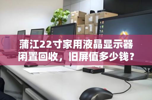 蒲江22寸家用液晶显示器闲置回收，旧屏值多少钱？泊祎回收给你真实答案