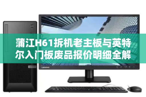 蒲江H61拆机老主板与英特尔入门板废品报价明细全解析 蒲江H61拆机老主板与英特尔入门板废品报价明细全解析
