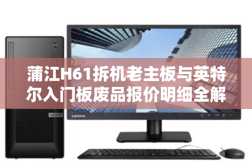 蒲江H61拆机老主板与英特尔入门板废品报价明细全解析 蒲江H61拆机老主板与英特尔入门板废品报价明细全解析