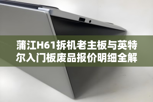 蒲江H61拆机老主板与英特尔入门板废品报价明细全解析