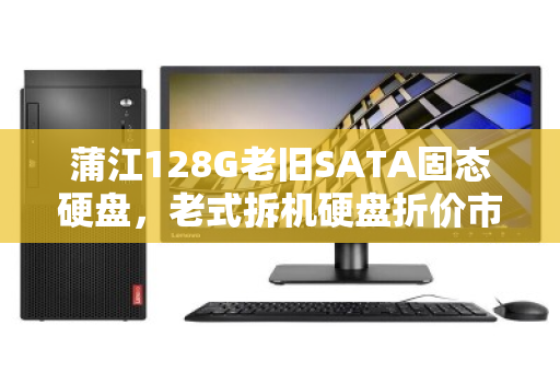 蒲江128G老旧SATA固态硬盘,老式拆机硬盘折价市场价几何?回收背后的真实故事 蒲江128G老旧SATA固态硬盘,老式拆机硬盘折价市场价几何?回收背后的真实故事