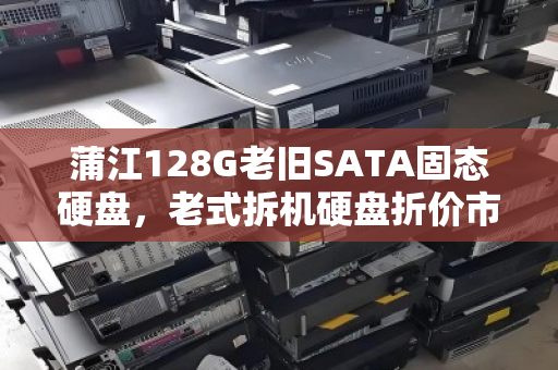 蒲江128G老旧SATA固态硬盘,老式拆机硬盘折价市场价几何?回收背后的真实故事 蒲江128G老旧SATA固态硬盘,老式拆机硬盘折价市场价几何?回收背后的真实故事