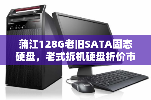 蒲江128G老旧SATA固态硬盘，老式拆机硬盘折价市场价几何？回收背后的真实故事