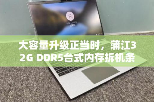 大容量升级正当时,蒲江32G DDR5台式内存拆机条,上门回收出价指南 大容量升级正当时,蒲江32G DDR5台式内存拆机条,上门回收出价指南