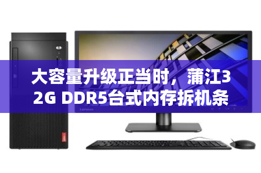 大容量升级正当时，蒲江32G DDR5台式内存拆机条，上门回收出价指南