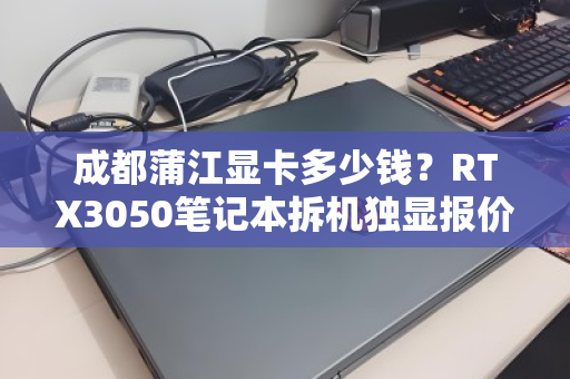 成都蒲江显卡多少钱?RTX3050笔记本拆机独显报价与回收行情全解析 成都蒲江显卡多少钱?RTX3050笔记本拆机独显报价与回收行情全解析