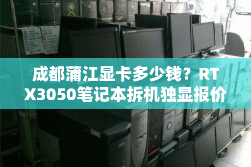 成都蒲江显卡多少钱?RTX3050笔记本拆机独显报价与回收行情全解析 成都蒲江显卡多少钱?RTX3050笔记本拆机独显报价与回收行情全解析