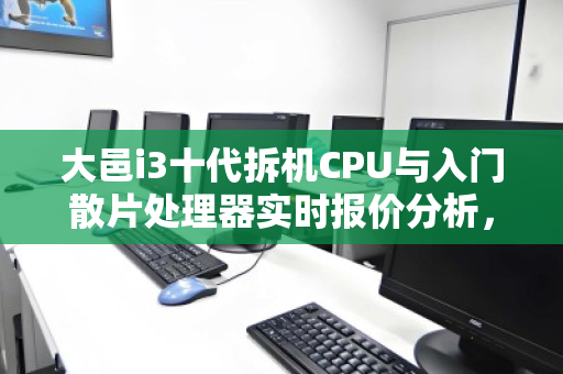 大邑i3十代拆机CPU与入门散片处理器实时报价分析,性能、性价比与市场反馈 大邑i3十代拆机CPU与入门散片处理器实时报价分析,性能、性价比与市场反馈