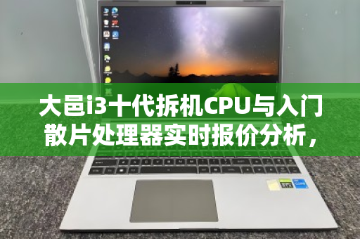 大邑i3十代拆机CPU与入门散片处理器实时报价分析,性能、性价比与市场反馈 大邑i3十代拆机CPU与入门散片处理器实时报价分析,性能、性价比与市场反馈