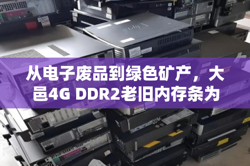 从电子废品到绿色矿产,大邑4G DDR2老旧内存条为何仍有回收价值? 从电子废品到绿色矿产,大邑4G DDR2老旧内存条为何仍有回收价值?
