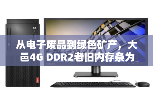从电子废品到绿色矿产，大邑4G DDR2老旧内存条为何仍有回收价值？