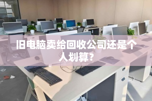 旧电脑卖给回收公司还是个人划算？