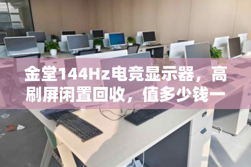 金堂144Hz电竞显示器,高刷屏闲置回收,值多少钱一台?从游戏利器到闲置资产,你手里这块屏还值多少? 金堂144Hz电竞显示器,高刷屏闲置回收,值多少钱一台?从游戏利器到闲置资产,你手里这块屏还值多少?