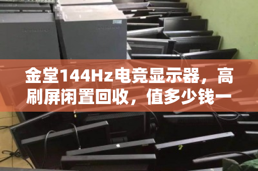金堂144Hz电竞显示器,高刷屏闲置回收,值多少钱一台?从游戏利器到闲置资产,你手里这块屏还值多少? 金堂144Hz电竞显示器,高刷屏闲置回收,值多少钱一台?从游戏利器到闲置资产,你手里这块屏还值多少?