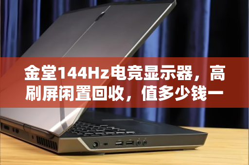 金堂144Hz电竞显示器，高刷屏闲置回收，值多少钱一台？从游戏利器到闲置资产，你手里这块屏还值多少？