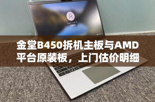 金堂B450拆机主板与AMD平台原装板,上门估价明细全解析 金堂B450拆机主板与AMD平台原装板,上门估价明细全解析