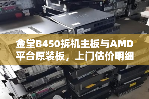 金堂B450拆机主板与AMD平台原装板,上门估价明细全解析 金堂B450拆机主板与AMD平台原装板,上门估价明细全解析