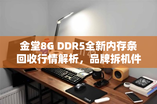 金堂8G DDR5全新内存条回收行情解析,品牌拆机件如何卖出高价?当场结算价全揭秘 金堂8G DDR5全新内存条回收行情解析,品牌拆机件如何卖出高价?当场结算价全揭秘