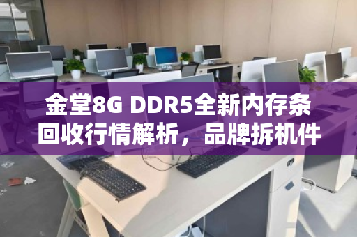 金堂8G DDR5全新内存条回收行情解析,品牌拆机件如何卖出高价?当场结算价全揭秘 金堂8G DDR5全新内存条回收行情解析,品牌拆机件如何卖出高价?当场结算价全揭秘