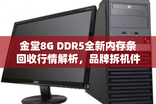 金堂8G DDR5全新内存条回收行情解析，品牌拆机件如何卖出高价？当场结算价全揭秘