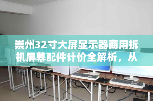 崇州32寸大屏显示器商用拆机屏幕配件计价全解析,从价格逻辑到实战回收指南 崇州32寸大屏显示器商用拆机屏幕配件计价全解析,从价格逻辑到实战回收指南