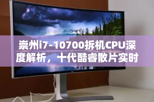 崇州i7-10700拆机CPU深度解析,十代酷睿散片实时市场价与回收价值透视 崇州i7-10700拆机CPU深度解析,十代酷睿散片实时市场价与回收价值透视