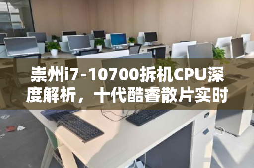 崇州i7-10700拆机CPU深度解析,十代酷睿散片实时市场价与回收价值透视 崇州i7-10700拆机CPU深度解析,十代酷睿散片实时市场价与回收价值透视