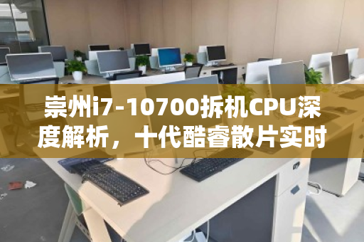 崇州i7-10700拆机CPU深度解析，十代酷睿散片实时市场价与回收价值透视
