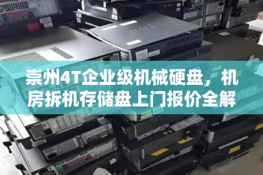 崇州4T企业级机械硬盘,机房拆机存储盘上门报价全解析 崇州4T企业级机械硬盘,机房拆机存储盘上门报价全解析