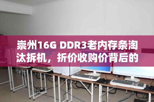 崇州16G DDR3老内存条淘汰拆机,折价收购价背后的电子垃圾重生之路 崇州16G DDR3老内存条淘汰拆机,折价收购价背后的电子垃圾重生之路