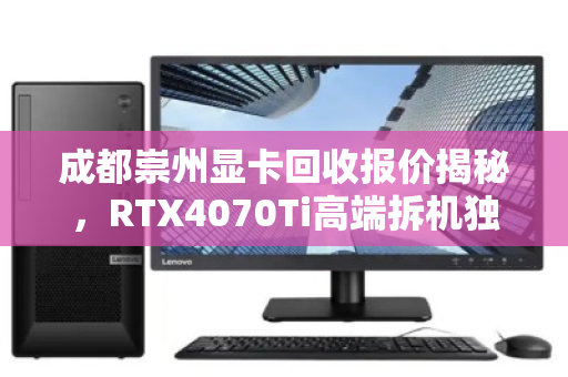 成都崇州显卡回收报价揭秘,RTX4070Ti高端拆机独显究竟值多少钱? 成都崇州显卡回收报价揭秘,RTX4070Ti高端拆机独显究竟值多少钱?