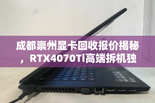 成都崇州显卡回收报价揭秘,RTX4070Ti高端拆机独显究竟值多少钱? 成都崇州显卡回收报价揭秘,RTX4070Ti高端拆机独显究竟值多少钱?