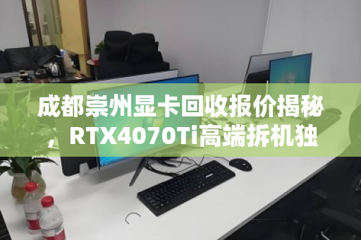 成都崇州显卡回收报价揭秘，RTX4070Ti高端拆机独显究竟值多少钱？