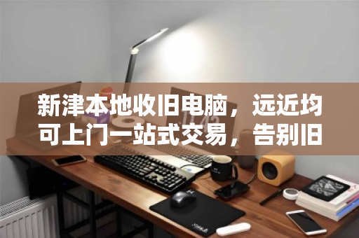 新津本地收旧电脑，远近均可上门一站式交易，告别旧机烦恼