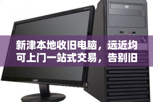 新津本地收旧电脑，远近均可上门一站式交易，告别旧机烦恼