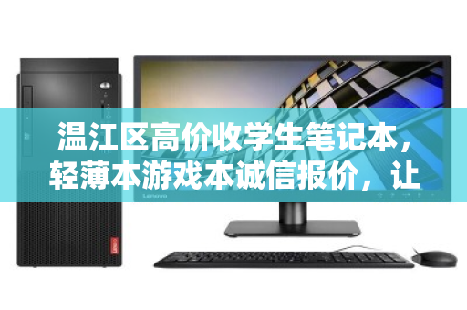 温江区高价收学生笔记本，轻薄本游戏本诚信报价，让闲置电脑变现金