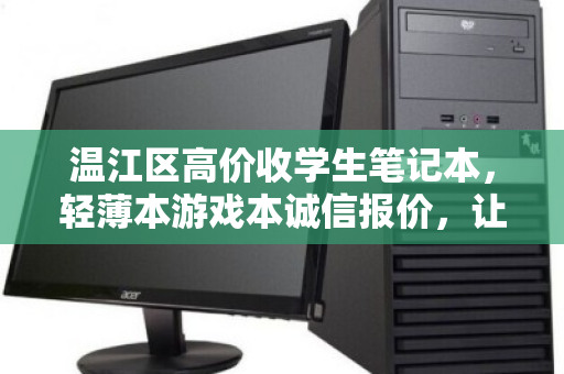 温江区高价收学生笔记本，轻薄本游戏本诚信报价，让闲置电脑变现金
