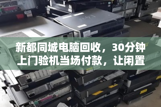 新都同城电脑回收，30分钟上门验机当场付款，让闲置设备秒变现金