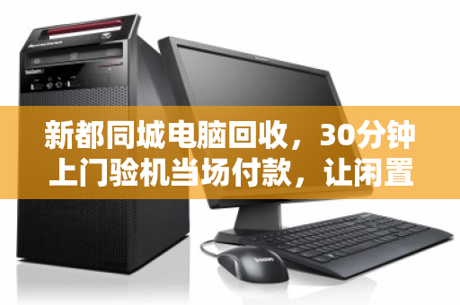 新都同城电脑回收，30分钟上门验机当场付款，让闲置设备秒变现金