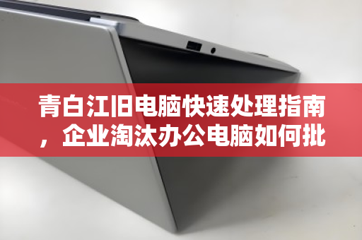 青白江旧电脑快速处理指南，企业淘汰办公电脑如何批量回收更省心