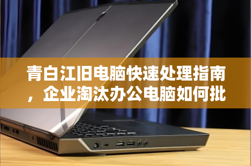 青白江旧电脑快速处理指南，企业淘汰办公电脑如何批量回收更省心