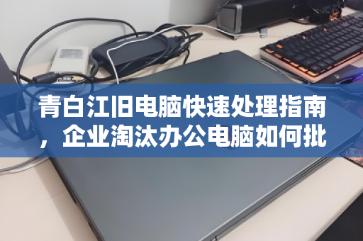 青白江旧电脑快速处理指南，企业淘汰办公电脑如何批量回收更省心
