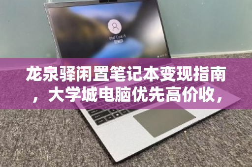 龙泉驿闲置笔记本变现指南,大学城电脑优先高价收,让你的旧设备重获价值 龙泉驿闲置笔记本变现指南,大学城电脑优先高价收,让你的旧设备重获价值