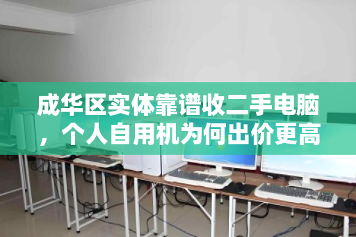 成华区实体靠谱收二手电脑,个人自用机为何出价更高? 成华区实体靠谱收二手电脑,个人自用机为何出价更高?