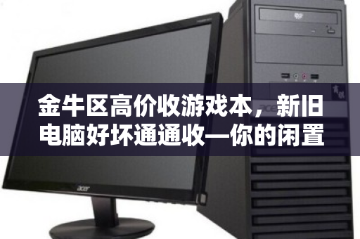 金牛区高价收游戏本,新旧电脑好坏通通收—你的闲置设备值大钱 金牛区高价收游戏本,新旧电脑好坏通通收—你的闲置设备值大钱