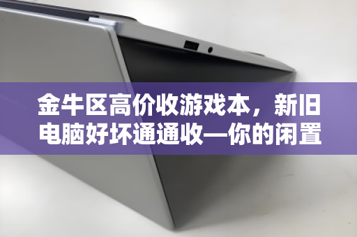 金牛区高价收游戏本，新旧电脑好坏通通收—你的闲置设备值大钱