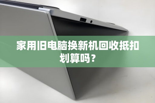 家用旧电脑换新机回收抵扣划算吗? 家用旧电脑换新机回收抵扣划算吗?