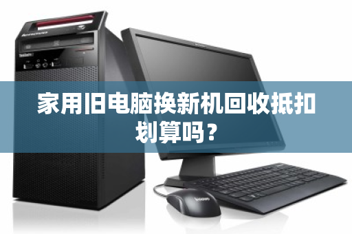 家用旧电脑换新机回收抵扣划算吗？